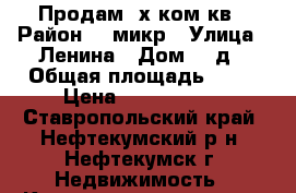 Продам 4х ком.кв › Район ­ 3микр › Улица ­ Ленина › Дом ­ 3д › Общая площадь ­ 76 › Цена ­ 1 700 000 - Ставропольский край, Нефтекумский р-н, Нефтекумск г. Недвижимость » Квартиры продажа   . Ставропольский край